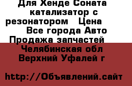 Для Хенде Соната5 катализатор с резонатором › Цена ­ 4 000 - Все города Авто » Продажа запчастей   . Челябинская обл.,Верхний Уфалей г.